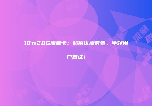 10元20G流量卡：超值优惠套餐，年轻用户首选！