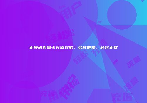 无号码流量卡充值攻略：多样便捷，轻松无忧