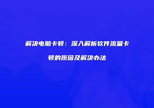 解决电脑卡顿：深入解析软件流量卡顿的原因及解决办法