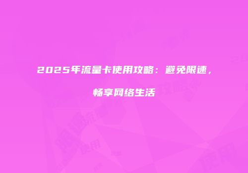 2025年流量卡使用攻略：避免限速，畅享网络生活