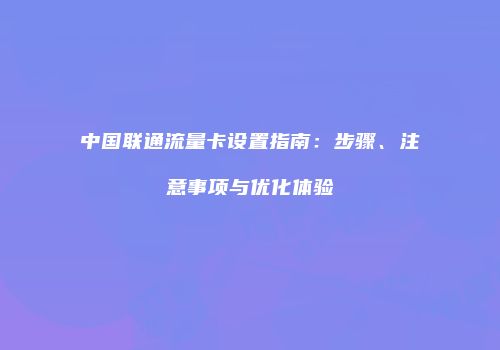 中国联通流量卡设置指南：步骤、注意事项与优化体验