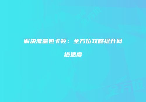 解决流量包卡顿：全方位攻略提升网络速度