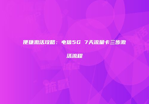 便捷激活攻略：电信5G 7天流量卡三步激活流程
