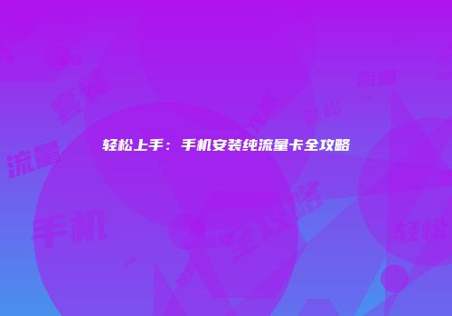 轻松上手：手机安装纯流量卡全攻略