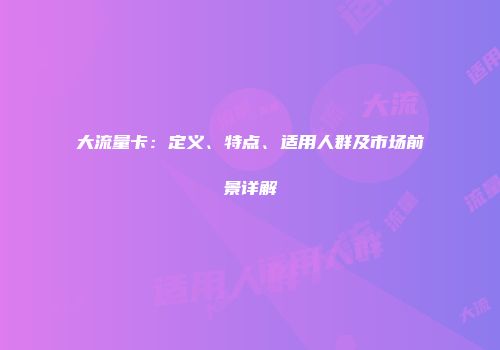 大流量卡：定义、特点、适用人群及市场前景详解