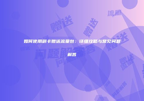 如何使用副卡赠送流量包：详细攻略与常见问题解答