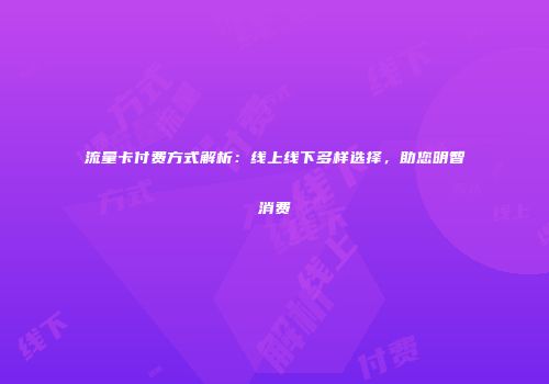 流量卡付费方式解析：线上线下多样选择，助您明智消费