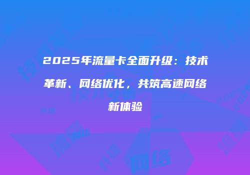 2025年流量卡全面升级：技术革新、网络优化，共筑高速网络新体验