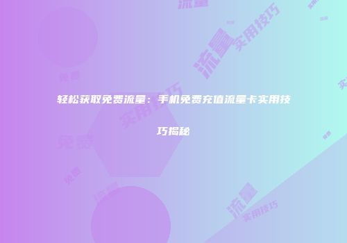 轻松获取免费流量：手机免费充值流量卡实用技巧揭秘