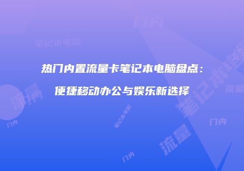 热门内置流量卡笔记本电脑盘点：便捷移动办公与娱乐新选择