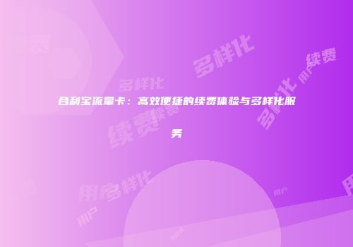 合利宝流量卡：高效便捷的续费体验与多样化服务