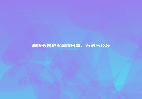 解决卡异地流量慢问题：方法与技巧