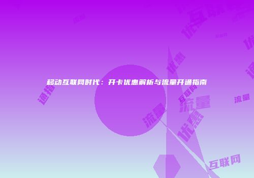 移动互联网时代：开卡优惠解析与流量开通指南