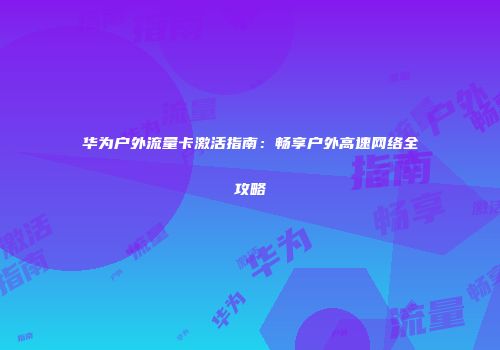 华为户外流量卡激活指南：畅享户外高速网络全攻略