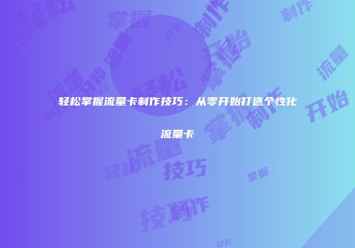 轻松掌握流量卡制作技巧：从零开始打造个性化流量卡