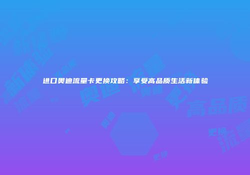 进口奥迪流量卡更换攻略：享受高品质生活新体验
