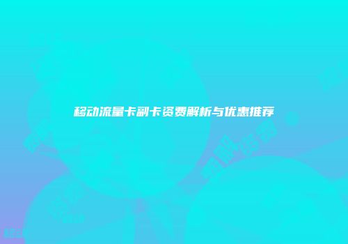 移动流量卡副卡资费解析与优惠推荐