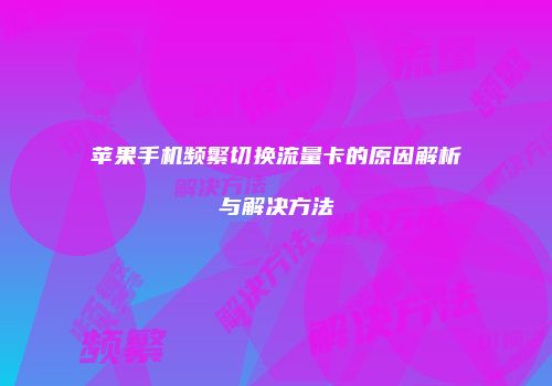 苹果手机频繁切换流量卡的原因解析与解决方法