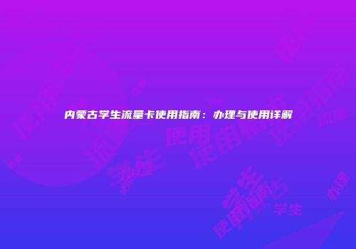 内蒙古学生流量卡使用指南：办理与使用详解