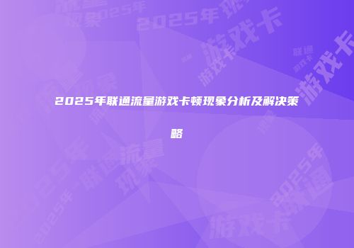 2025年联通流量游戏卡顿现象分析及解决策略