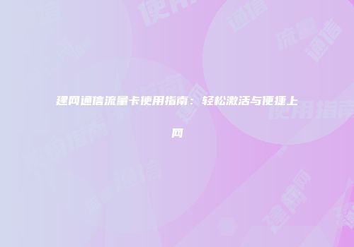 建网通信流量卡使用指南：轻松激活与便捷上网