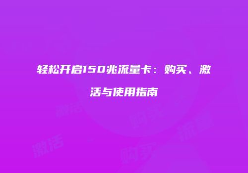 轻松开启150兆流量卡：购买、激活与使用指南