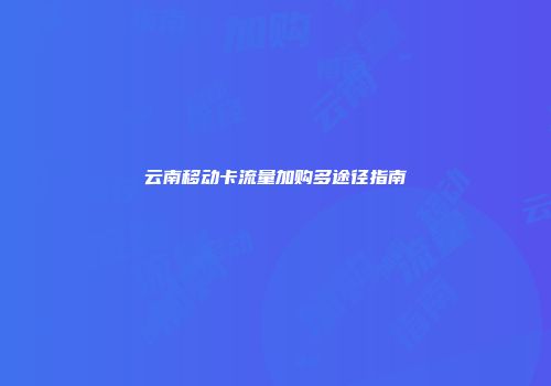 云南移动卡流量加购多途径指南