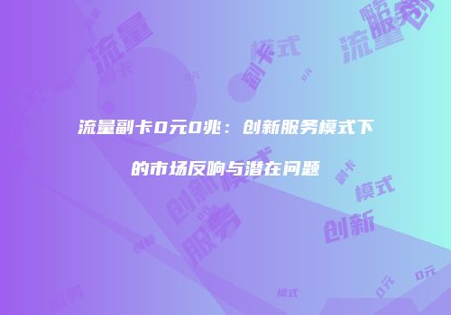 流量副卡0元0兆：创新服务模式下的市场反响与潜在问题