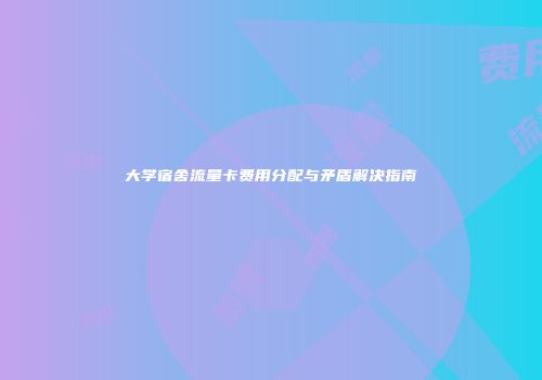 大学宿舍流量卡费用分配与矛盾解决指南