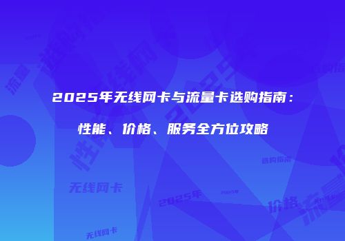 2025年无线网卡与流量卡选购指南：性能、价格、服务全方位攻略