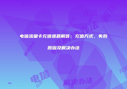 电信流量卡充值难题解答：充值方式、失败原因及解决办法