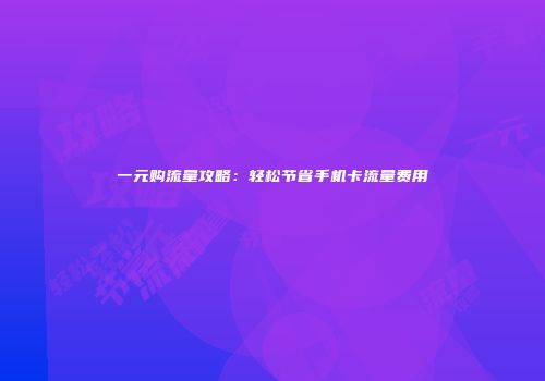 一元购流量攻略：轻松节省手机卡流量费用