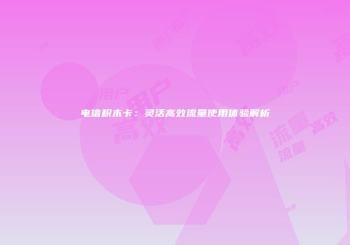 电信积木卡：灵活高效流量使用体验解析