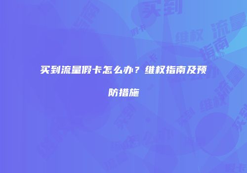 买到流量假卡怎么办？维权指南及预防措施