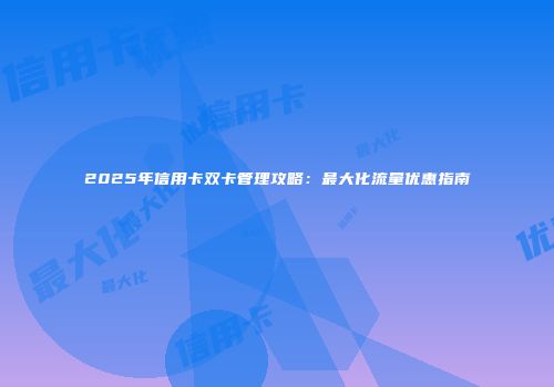 2025年信用卡双卡管理攻略：最大化流量优惠指南