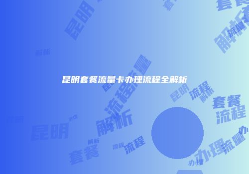 昆明套餐流量卡办理流程全解析