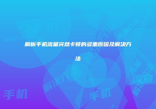 解析手机流量突然卡顿的多重原因及解决方法