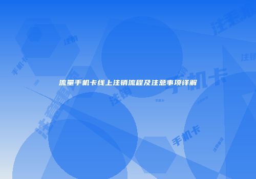 流量手机卡线上注销流程及注意事项详解
