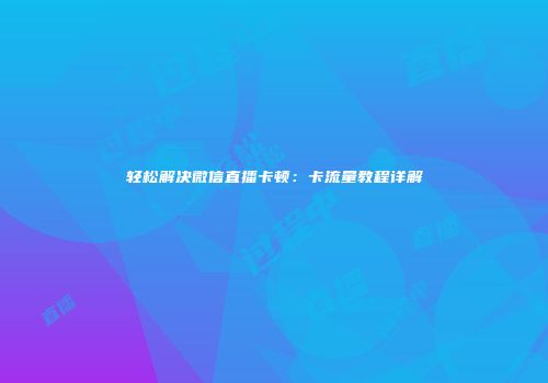 轻松解决微信直播卡顿：卡流量教程详解