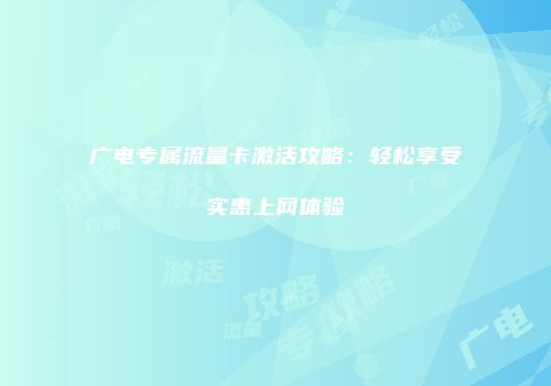 广电专属流量卡激活攻略：轻松享受实惠上网体验