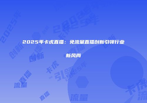 2025年卡虎直播：免流量直播创新引领行业新风尚