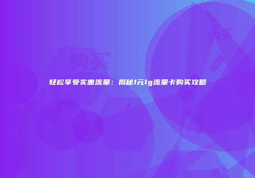 轻松享受实惠流量：揭秘1元1g流量卡购买攻略