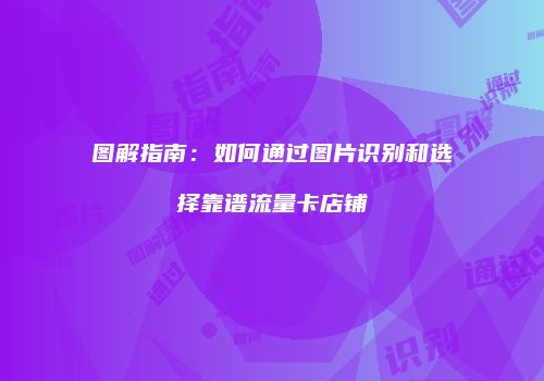 图解指南：如何通过图片识别和选择靠谱流量卡店铺