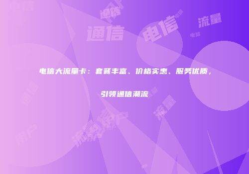 电信大流量卡：套餐丰富、价格实惠、服务优质，引领通信潮流