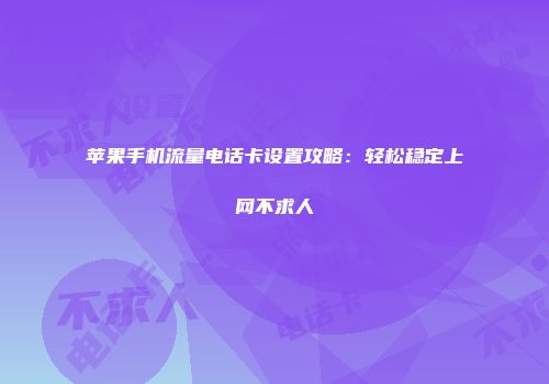 苹果手机流量电话卡设置攻略：轻松稳定上网不求人