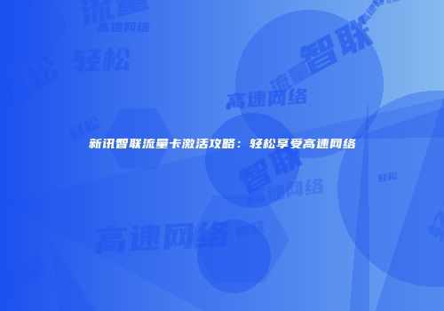 新讯智联流量卡激活攻略：轻松享受高速网络