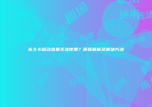 永久卡移动流量无法使用？原因解析及解决方法