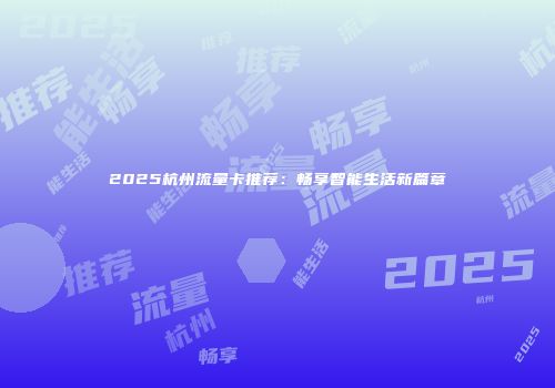2025杭州流量卡推荐：畅享智能生活新篇章