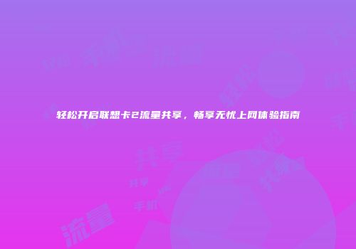 轻松开启联想卡2流量共享，畅享无忧上网体验指南