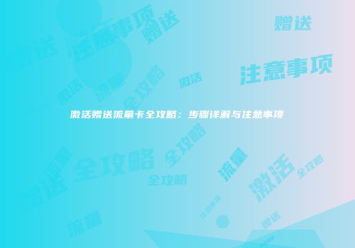 激活赠送流量卡全攻略：步骤详解与注意事项